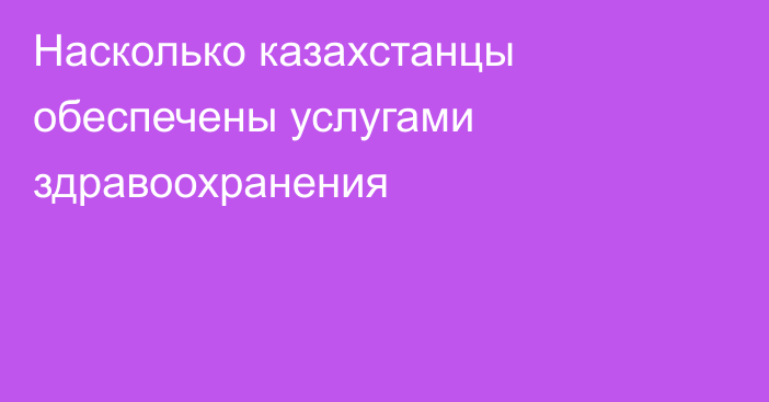 Насколько казахстанцы обеспечены услугами здравоохранения