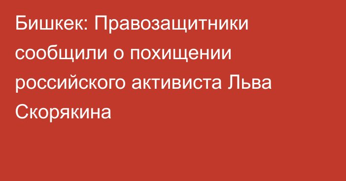 Бишкек: Правозащитники сообщили о похищении российского активиста Льва Скорякина