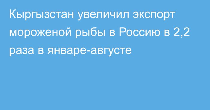 Кыргызстан увеличил экспорт мороженой рыбы в Россию в 2,2 раза в январе-августе