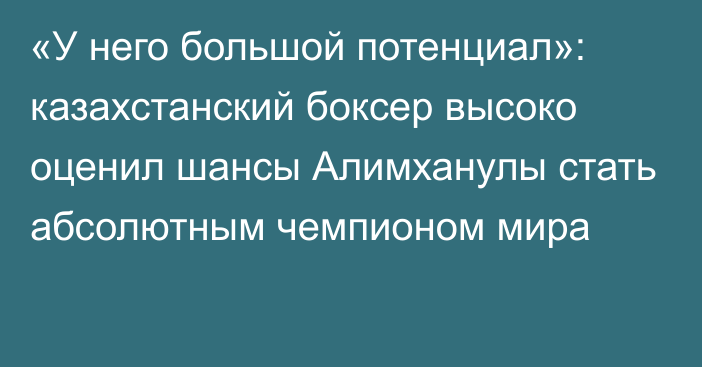 «У него большой потенциал»: казахстанский боксер высоко оценил шансы Алимханулы стать абсолютным чемпионом мира