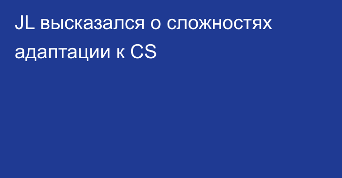 JL высказался о сложностях адаптации к CS