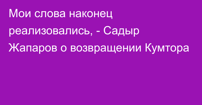 Мои слова наконец реализовались, - Садыр Жапаров о возвращении Кумтора