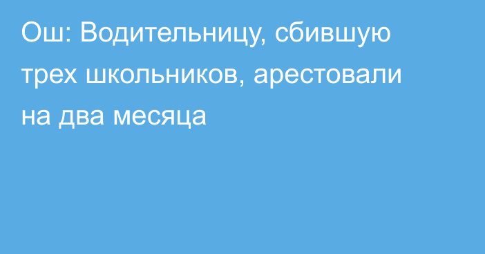 Ош: Водительницу, сбившую трех школьников, арестовали на два месяца