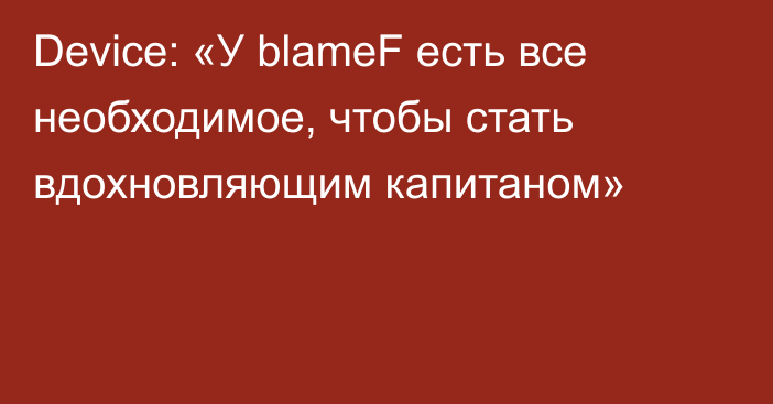 Device: «У blameF есть все необходимое, чтобы стать вдохновляющим капитаном»