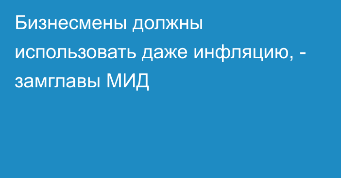 Бизнесмены должны использовать даже инфляцию, - замглавы МИД