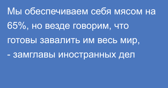 Мы обеспечиваем себя мясом на 65%, но везде говорим, что готовы завалить им весь мир, -  замглавы иностранных дел