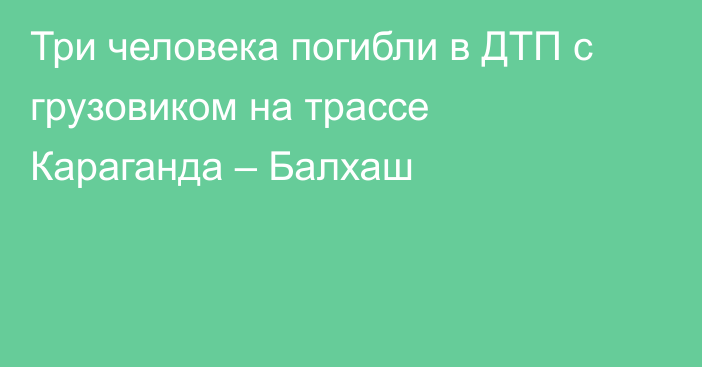 Три человека погибли в ДТП с грузовиком на трассе Караганда – Балхаш