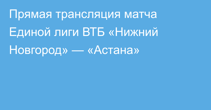 Прямая трансляция матча Единой лиги ВТБ «Нижний Новгород» — «Астана»