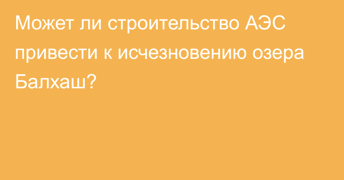 Может ли строительство АЭС привести к исчезновению озера Балхаш?