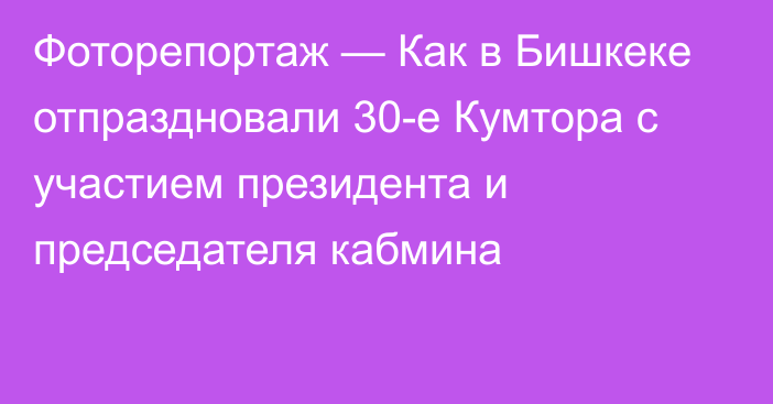 Фоторепортаж — Как в Бишкеке отпраздновали 30-е Кумтора с участием президента и председателя кабмина