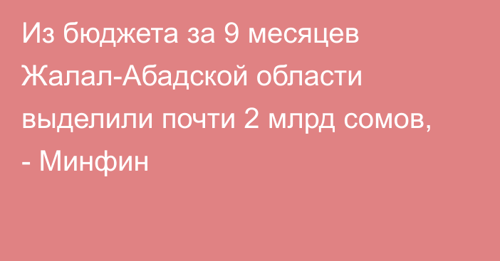 Из бюджета за 9 месяцев Жалал-Абадской области выделили почти 2 млрд сомов, - Минфин