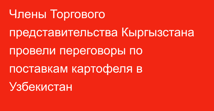 Члены Торгового представительства Кыргызстана провели переговоры по поставкам картофеля в Узбекистан