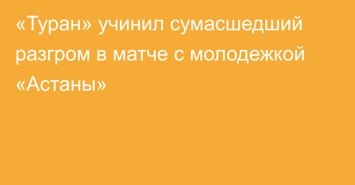 «Туран» учинил сумасшедший разгром в матче с молодежкой «Астаны»