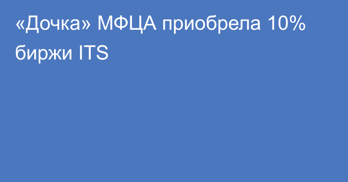 «Дочка» МФЦА приобрела 10% биржи ITS