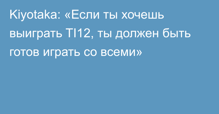 Kiyotaka: «Если ты хочешь выиграть TI12, ты должен быть готов играть со всеми»