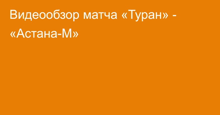 Видеообзор матча «Туран» - «Астана-М»