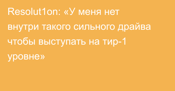 Resolut1on: «У меня нет внутри такого сильного драйва чтобы выступать на тир-1 уровне»