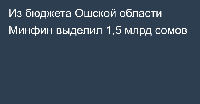 Из бюджета Ошской области Минфин выделил 1,5 млрд сомов