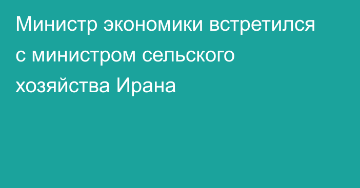 Министр экономики встретился с министром сельского хозяйства Ирана