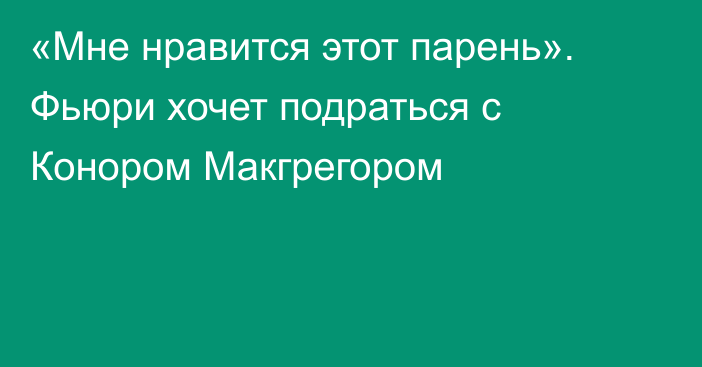 «Мне нравится этот парень». Фьюри хочет подраться с Конором Макгрегором