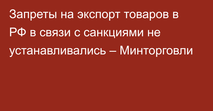 Запреты на экспорт товаров в РФ в связи с санкциями не устанавливались – Минторговли