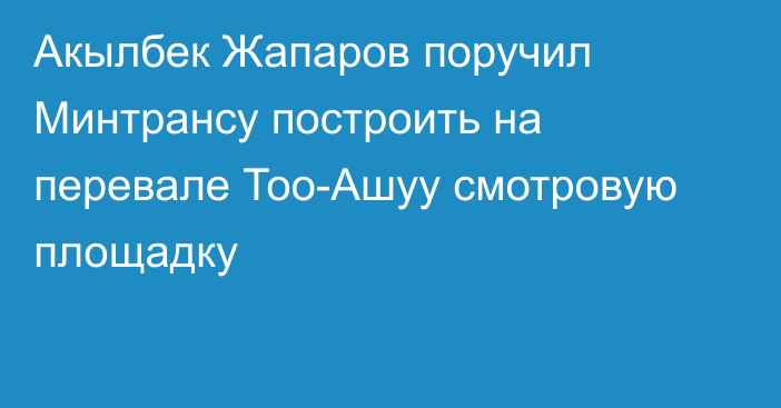 Акылбек Жапаров поручил Минтрансу построить на перевале Тоо-Ашуу смотровую площадку