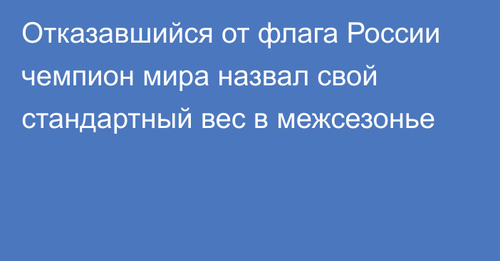 Отказавшийся от флага России чемпион мира назвал свой стандартный вес в межсезонье