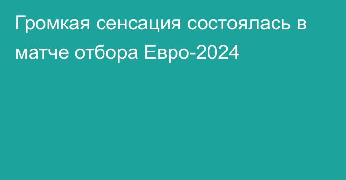 Громкая сенсация состоялась в матче отбора Евро-2024