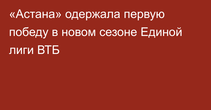 «Астана» одержала первую победу в новом сезоне Единой лиги ВТБ