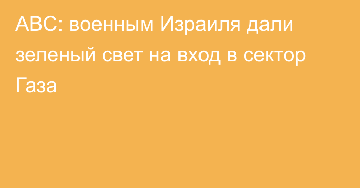 ABC: военным Израиля дали зеленый свет на вход в сектор Газа