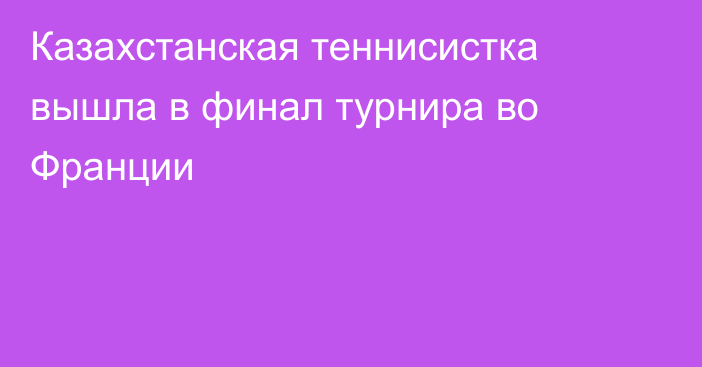 Казахстанская теннисистка вышла в финал турнира во Франции