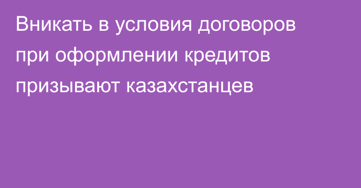 Вникать в условия договоров при оформлении кредитов призывают казахстанцев