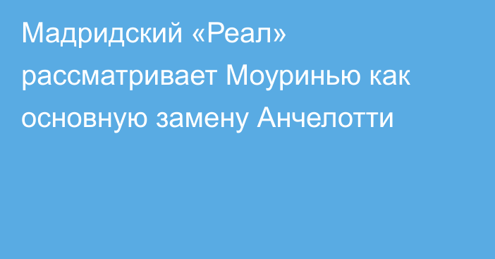 Мадридский «Реал» рассматривает Моуринью как основную замену Анчелотти