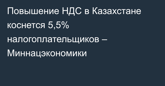 Повышение НДС в Казахстане коснется 5,5% налогоплательщиков – Миннацэкономики