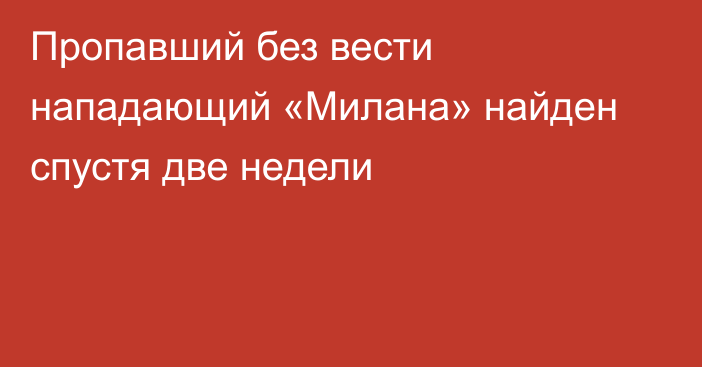 Пропавший без вести нападающий «Милана» найден спустя две недели