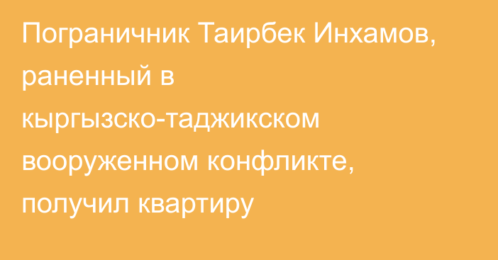 Пограничник Таирбек Инхамов, раненный в кыргызско-таджикском вооруженном конфликте, получил квартиру