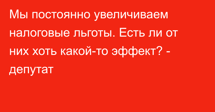 Мы постоянно увеличиваем налоговые льготы. Есть ли от них хоть какой-то эффект? - депутат