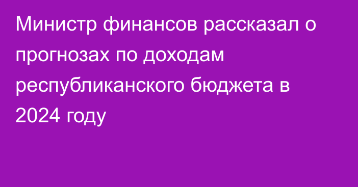 Министр финансов рассказал о прогнозах по доходам республиканского бюджета в 2024 году