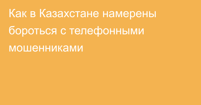 Как в Казахстане намерены бороться с телефонными мошенниками