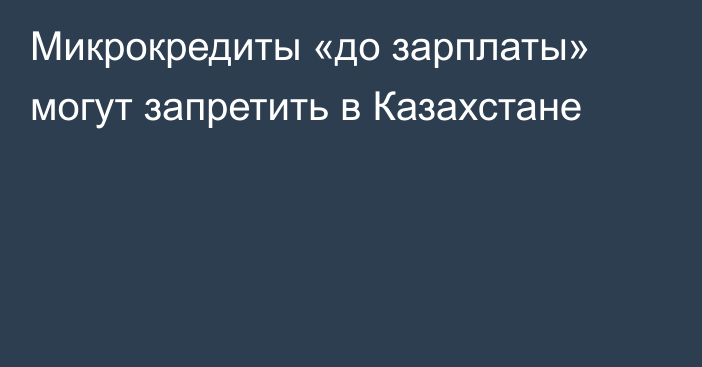 Микрокредиты «до зарплаты» могут запретить в Казахстане