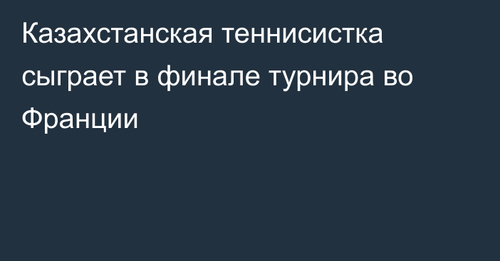 Казахстанская теннисистка сыграет в финале турнира во Франции