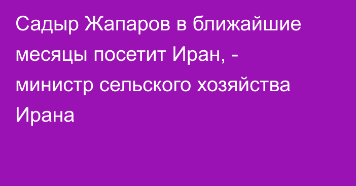 Садыр Жапаров в ближайшие месяцы посетит Иран, - министр сельского хозяйства Ирана