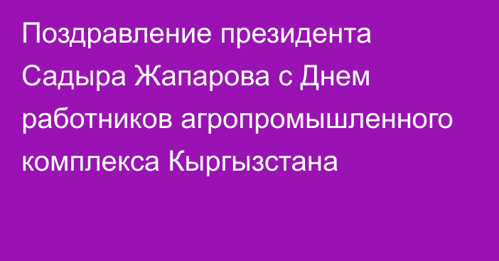 Поздравление президента Садыра Жапарова с Днем работников агропромышленного комплекса Кыргызстана