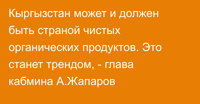 Кыргызстан может и должен быть страной чистых органических продуктов. Это станет трендом, - глава кабмина А.Жапаров