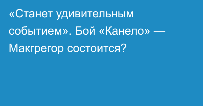 «Станет удивительным событием». Бой «Канело» — Макгрегор состоится?