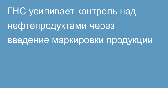 ГНС усиливает контроль над нефтепродуктами через введение маркировки продукции