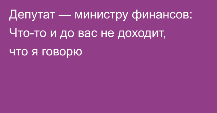 Депутат — министру финансов: Что-то и до вас не доходит, что я говорю