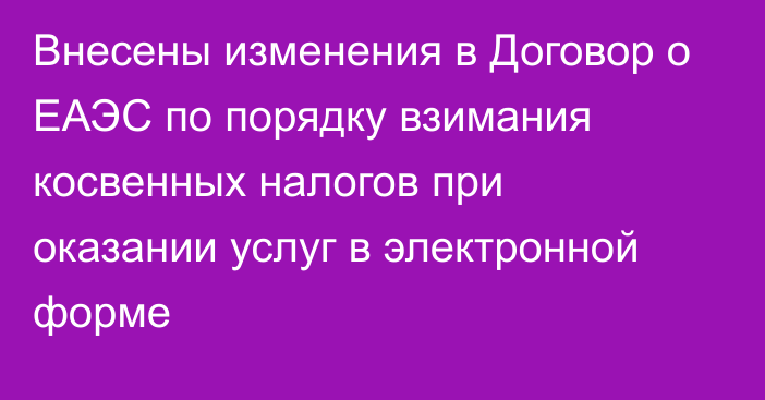 Внесены изменения в Договор о ЕАЭС по порядку взимания косвенных налогов при оказании услуг в электронной форме