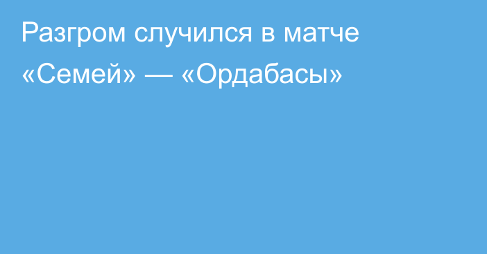 Разгром случился в матче «Семей» — «Ордабасы»