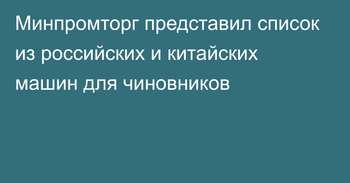 Минпромторг представил список из российских и китайских машин для чиновников